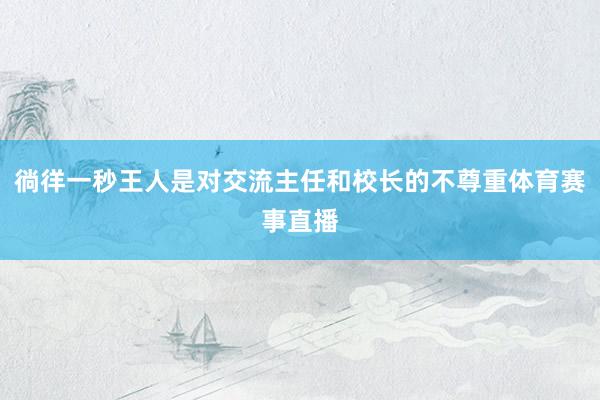 徜徉一秒王人是对交流主任和校长的不尊重体育赛事直播