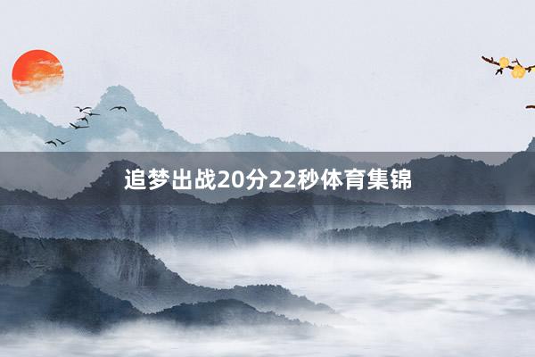 追梦出战20分22秒体育集锦