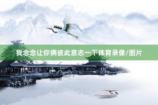 我念念让你俩彼此意志一下体育录像/图片