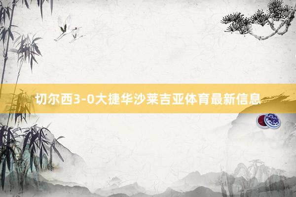 切尔西3-0大捷华沙莱吉亚体育最新信息