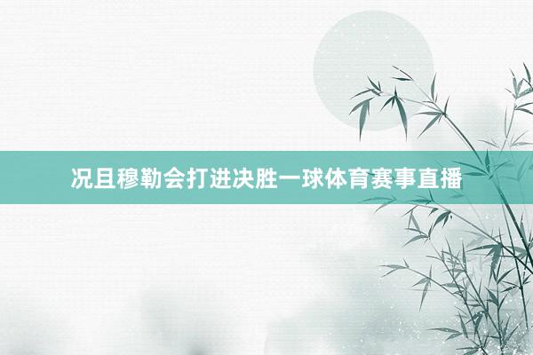 况且穆勒会打进决胜一球体育赛事直播
