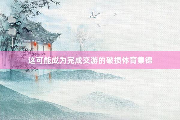 这可能成为完成交游的破损体育集锦