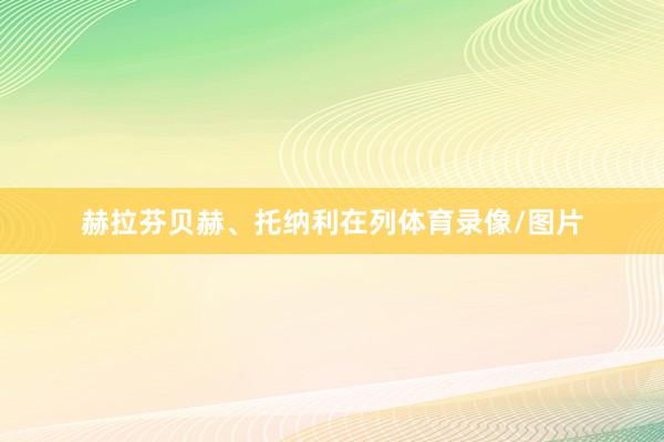 赫拉芬贝赫、托纳利在列体育录像/图片