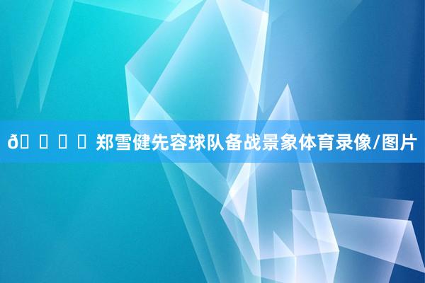 🎙️郑雪健先容球队备战景象体育录像/图片