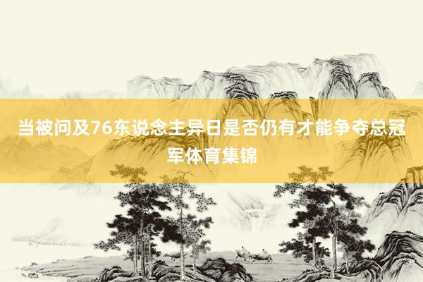 当被问及76东说念主异日是否仍有才能争夺总冠军体育集锦