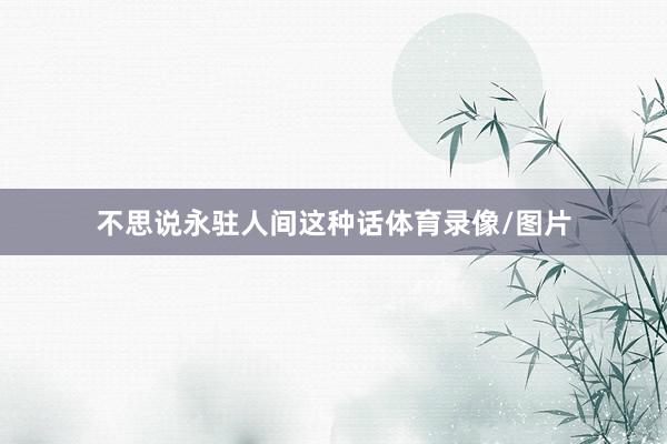 不思说永驻人间这种话体育录像/图片