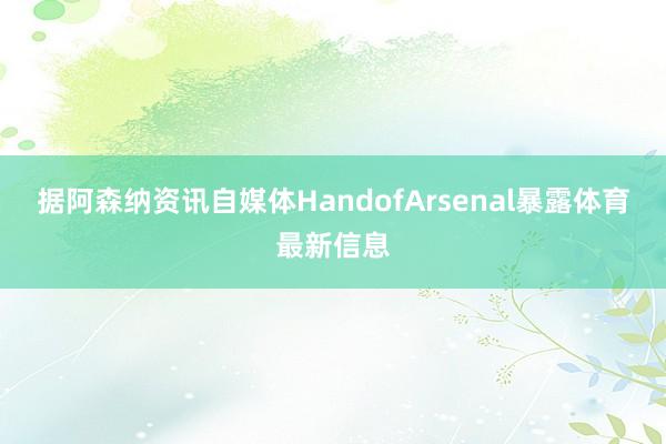 据阿森纳资讯自媒体HandofArsenal暴露体育最新信息