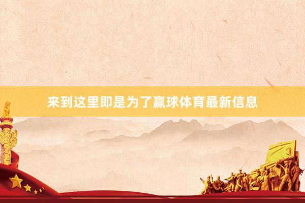 来到这里即是为了赢球体育最新信息