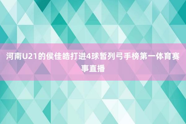 河南U21的侯佳皓打进4球暂列弓手榜第一体育赛事直播