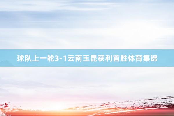 球队上一轮3-1云南玉昆获利首胜体育集锦