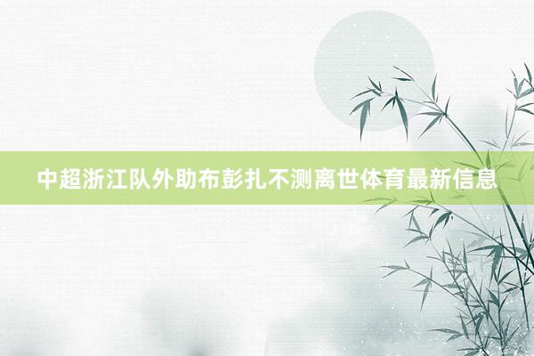 中超浙江队外助布彭扎不测离世体育最新信息