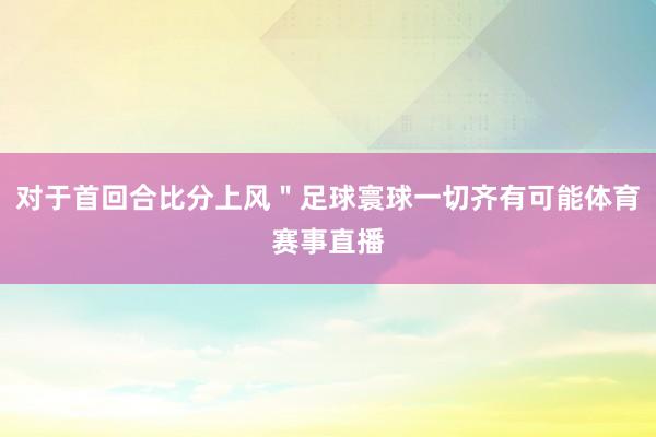对于首回合比分上风＂足球寰球一切齐有可能体育赛事直播