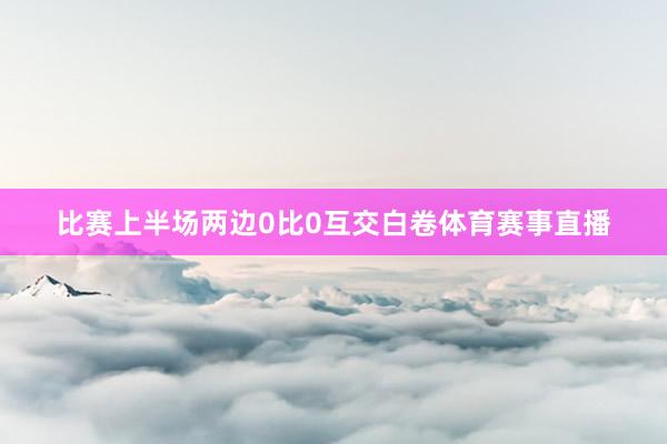 比赛上半场两边0比0互交白卷体育赛事直播