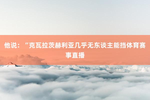 他说：“克瓦拉茨赫利亚几乎无东谈主能挡体育赛事直播