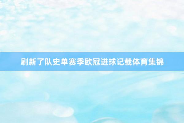刷新了队史单赛季欧冠进球记载体育集锦