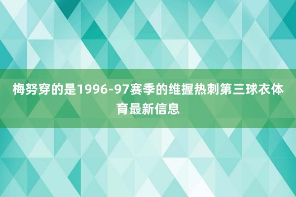 梅努穿的是1996-97赛季的维握热刺第三球衣体育最新信息