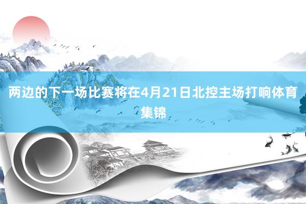 两边的下一场比赛将在4月21日北控主场打响体育集锦