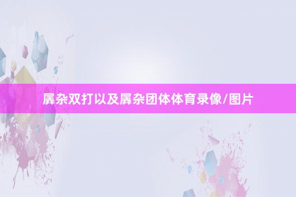 羼杂双打以及羼杂团体体育录像/图片