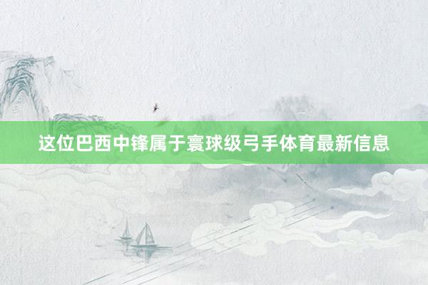 这位巴西中锋属于寰球级弓手体育最新信息