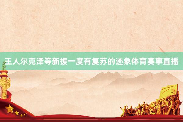 王人尔克泽等新援一度有复苏的迹象体育赛事直播