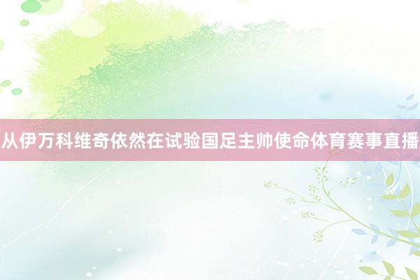 从伊万科维奇依然在试验国足主帅使命体育赛事直播