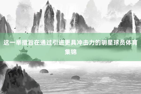 这一举措旨在通过引进更具冲击力的明星球员体育集锦