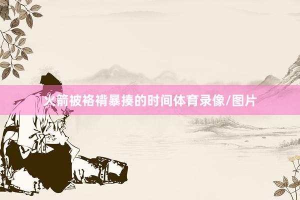 火箭被袼褙暴揍的时间体育录像/图片