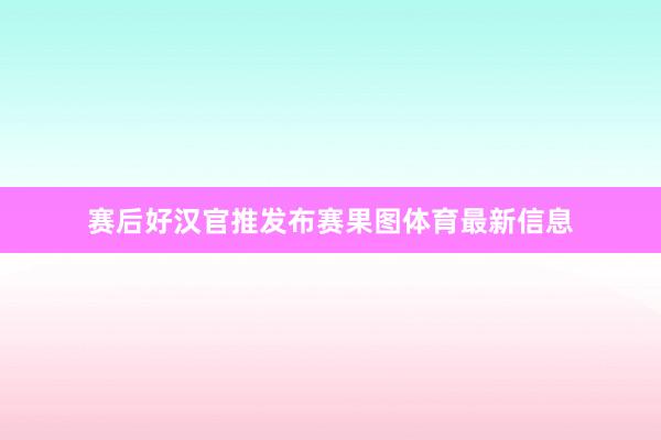 赛后好汉官推发布赛果图体育最新信息