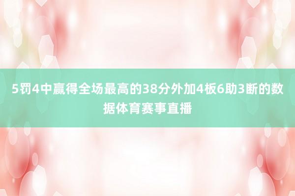 5罚4中赢得全场最高的38分外加4板6助3断的数据体育赛事直播