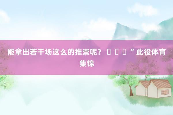 能拿出若干场这么的推崇呢？ ​​​”此役体育集锦