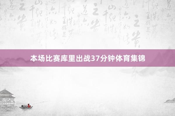 本场比赛库里出战37分钟体育集锦