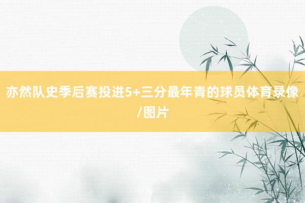 亦然队史季后赛投进5+三分最年青的球员体育录像/图片