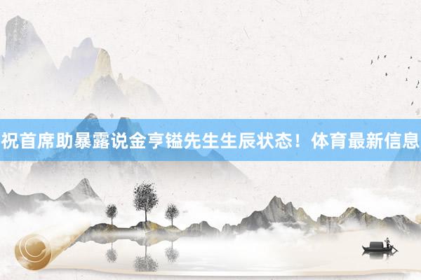 祝首席助暴露说金亨镒先生生辰状态！体育最新信息