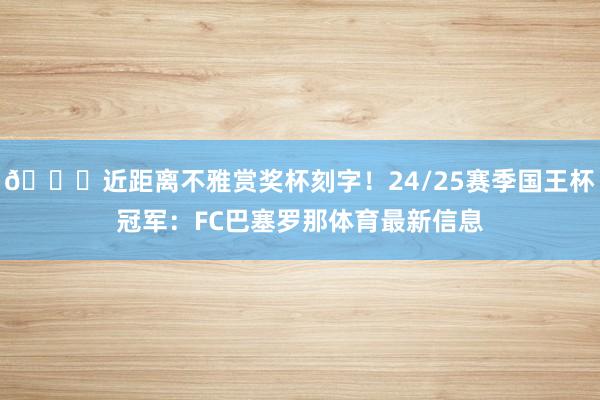 😍近距离不雅赏奖杯刻字！24/25赛季国王杯冠军：FC巴塞罗那体育最新信息