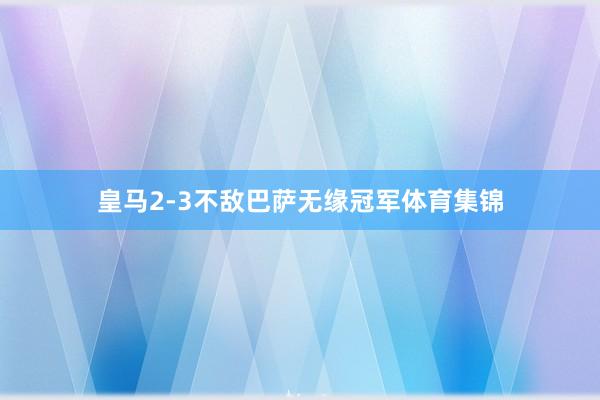 皇马2-3不敌巴萨无缘冠军体育集锦