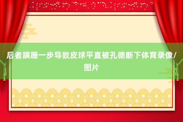 后者蹒跚一步导致皮球平直被孔德断下体育录像/图片