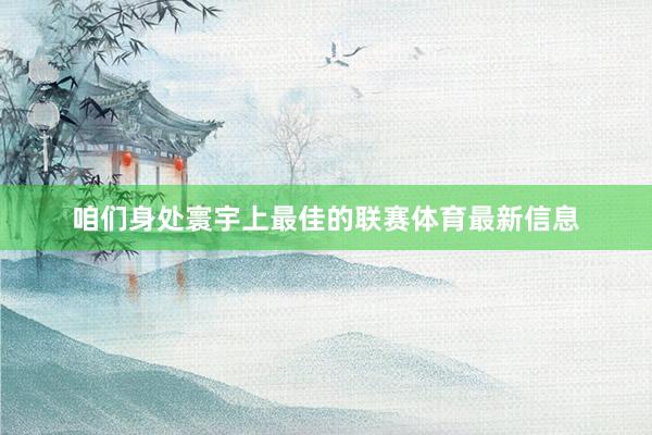咱们身处寰宇上最佳的联赛体育最新信息