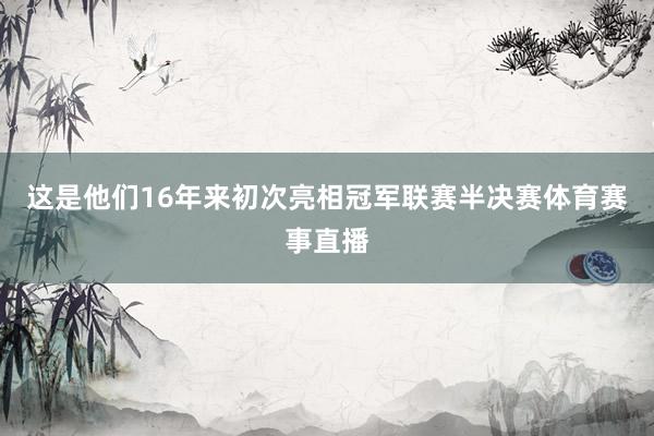 这是他们16年来初次亮相冠军联赛半决赛体育赛事直播