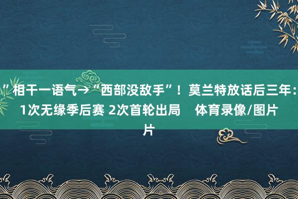 ”相干一语气→“西部没敌手”！莫兰特放话后三年：1次无缘季后赛 2次首轮出局    体育录像/图片