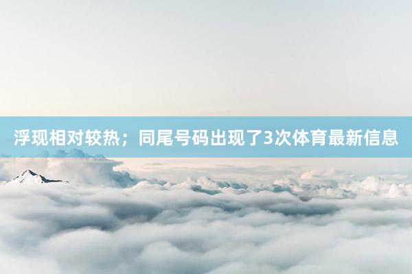 浮现相对较热；同尾号码出现了3次体育最新信息