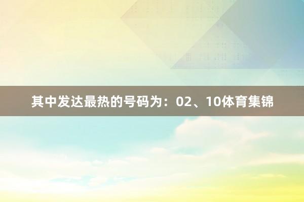 其中发达最热的号码为：02、10体育集锦