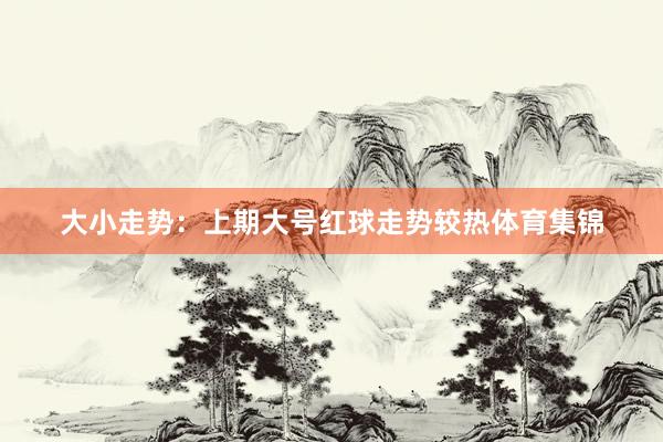 大小走势：上期大号红球走势较热体育集锦