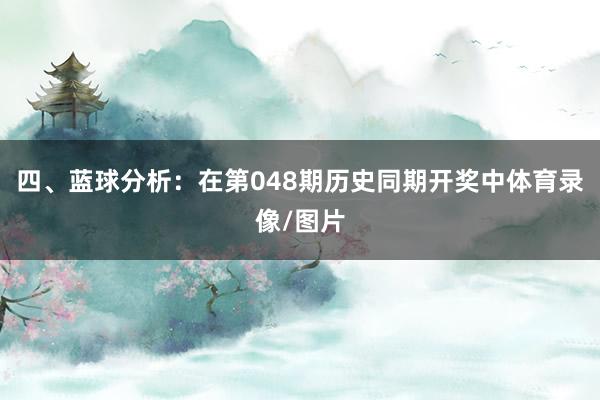四、蓝球分析：在第048期历史同期开奖中体育录像/图片