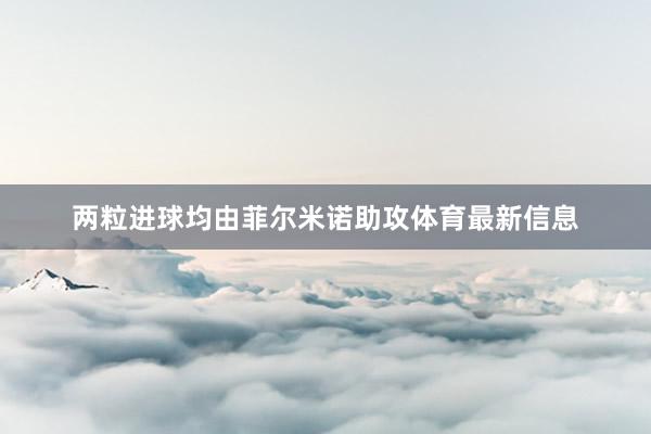 两粒进球均由菲尔米诺助攻体育最新信息