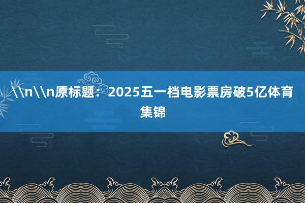 \n\n原标题：2025五一档电影票房破5亿体育集锦