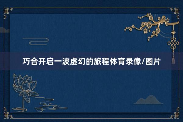 巧合开启一波虚幻的旅程体育录像/图片
