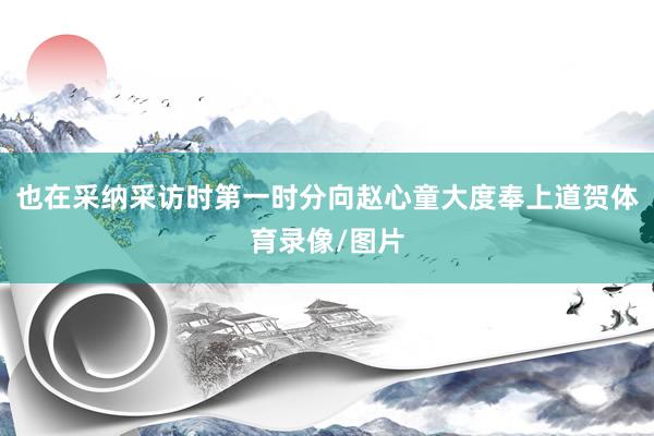 也在采纳采访时第一时分向赵心童大度奉上道贺体育录像/图片