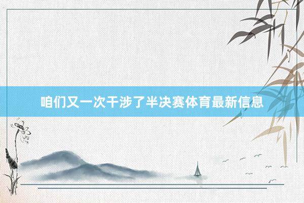 咱们又一次干涉了半决赛体育最新信息