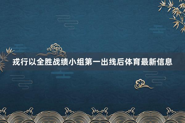 戎行以全胜战绩小组第一出线后体育最新信息