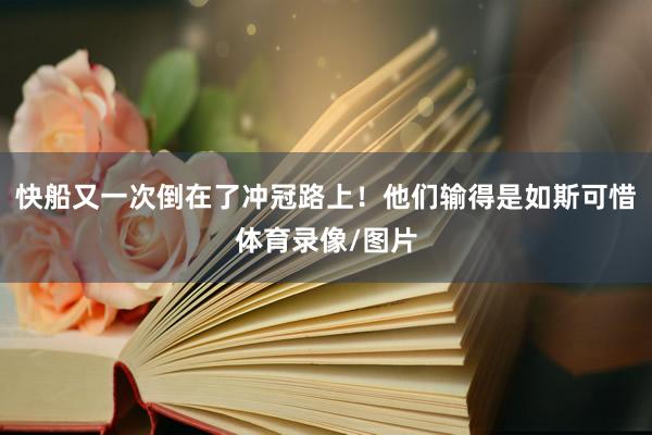 快船又一次倒在了冲冠路上！他们输得是如斯可惜体育录像/图片